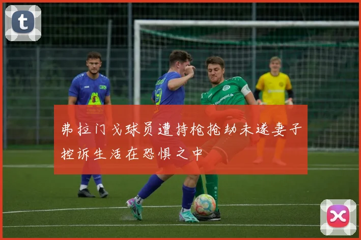 弗拉门戈球员遭持枪抢劫未遂妻子控诉生活在恐惧之中