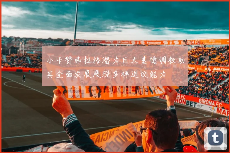 小卡赞弗拉格潜力巨大基德调教助其全面发展展现多样进攻能力