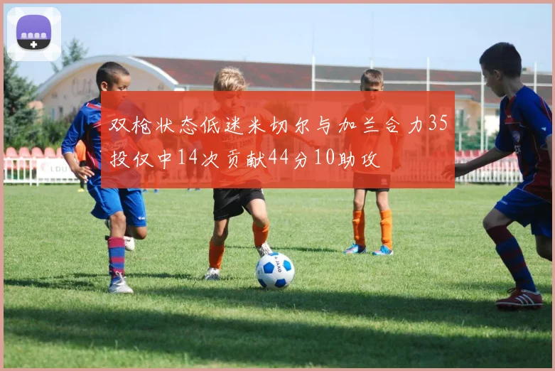 双枪状态低迷米切尔与加兰合力35投仅中14次贡献44分10助攻