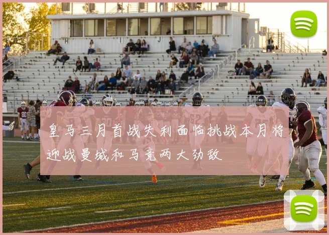皇马三月首战失利面临挑战本月将迎战曼城和马竞两大劲敌