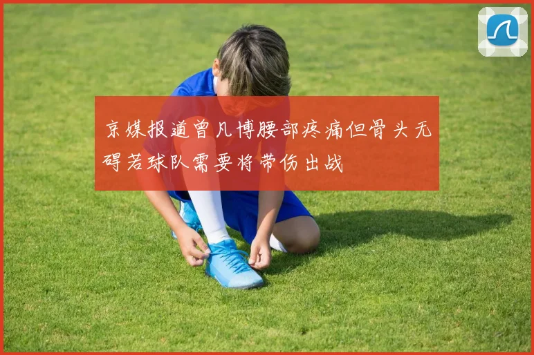 京媒报道曾凡博腰部疼痛但骨头无碍若球队需要将带伤出战