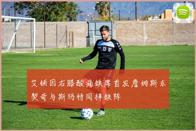 艾顿因右膝酸痛缺席首发詹姆斯东契奇与斯玛特同样缺阵