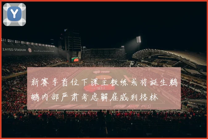 新赛季首位下课主教练或将诞生鹈鹕内部严肃考虑解雇威利格林