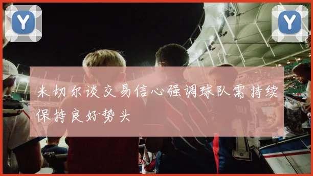 米切尔谈交易信心强调球队需持续保持良好势头