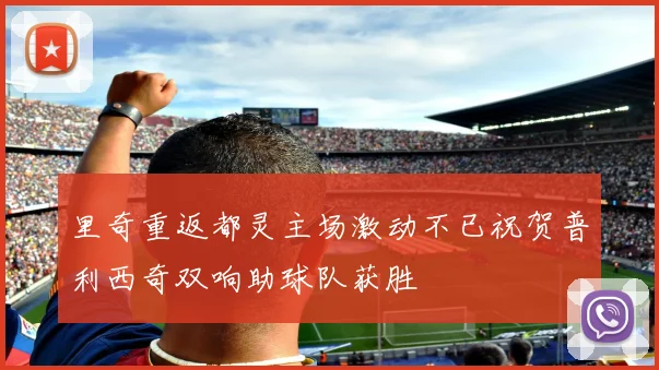 里奇重返都灵主场激动不已祝贺普利西奇双响助球队获胜